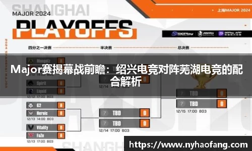 Major赛揭幕战前瞻：绍兴电竞对阵芜湖电竞的配合解析