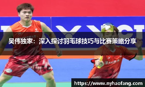 吴伟独家：深入探讨羽毛球技巧与比赛策略分享
