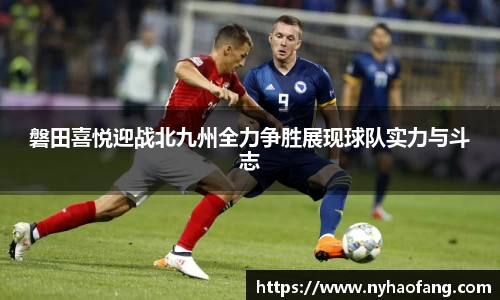磐田喜悦迎战北九州全力争胜展现球队实力与斗志
