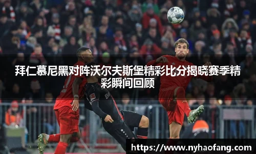 拜仁慕尼黑对阵沃尔夫斯堡精彩比分揭晓赛季精彩瞬间回顾