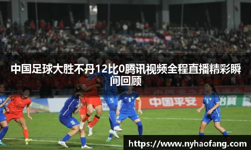 中国足球大胜不丹12比0腾讯视频全程直播精彩瞬间回顾