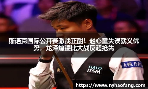 斯诺克国际公开赛激战正酣！赵心童失误就义优势，龙泽煌德比大战反超抢先